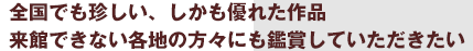 全国でも珍しい、しかも優れた作品来館できない各地の方々にも鑑賞していただきたい