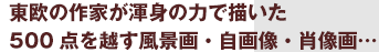 東欧の作家が渾身の力で描いた500点を越す風景画・自画像・肖像画…